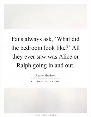 Fans always ask, ‘What did the bedroom look like?’ All they ever saw was Alice or Ralph going in and out Picture Quote #1