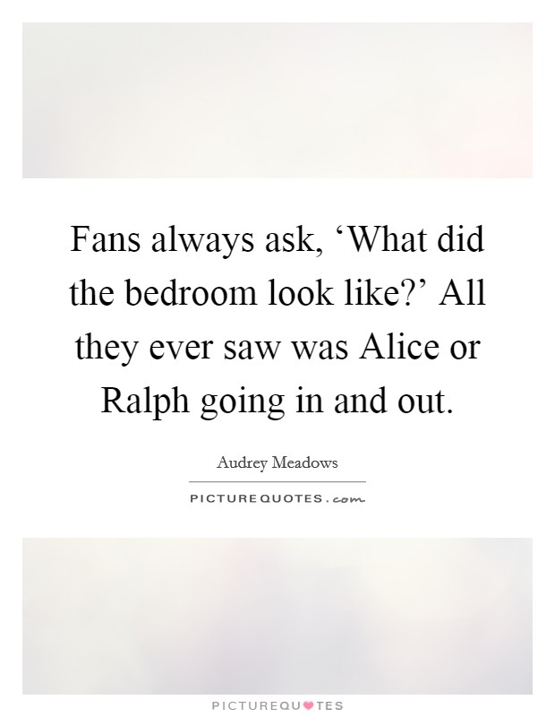 Fans always ask, ‘What did the bedroom look like?' All they ever saw was Alice or Ralph going in and out. Picture Quote #1