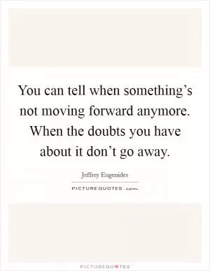 You can tell when something’s not moving forward anymore. When the doubts you have about it don’t go away Picture Quote #1