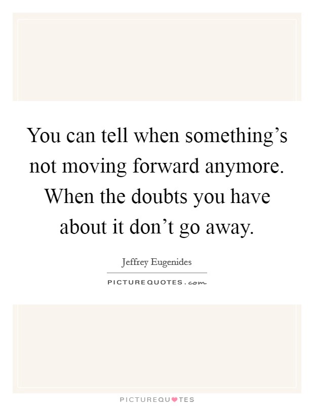You can tell when something's not moving forward anymore. When the doubts you have about it don't go away. Picture Quote #1