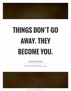 Things don’t go away. They become you Picture Quote #1