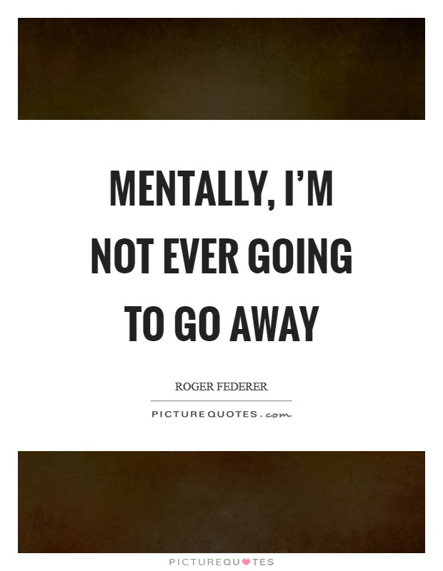 Mentally, I'm not ever going to go away Picture Quote #1