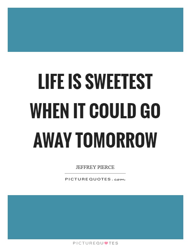Life is sweetest when it could go away tomorrow Picture Quote #1