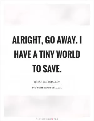 Alright, go away. I have a tiny world to save Picture Quote #1