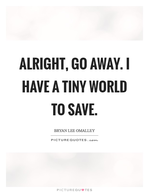 Alright, go away. I have a tiny world to save. Picture Quote #1