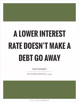 A lower interest rate doesn’t make a debt go away Picture Quote #1