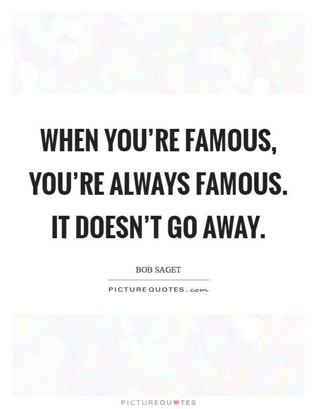 When you’re famous, you’re always famous. It doesn’t go away Picture Quote #1