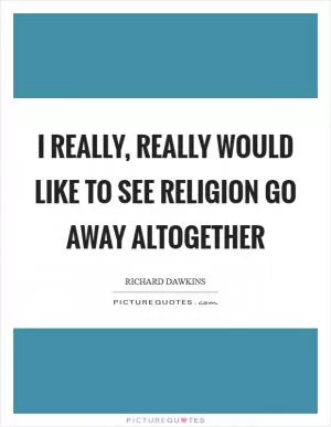 I really, really would like to see religion go away altogether Picture Quote #1