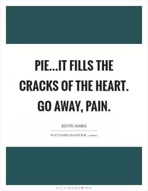 Pie...it fills the cracks of the heart. Go away, pain Picture Quote #1
