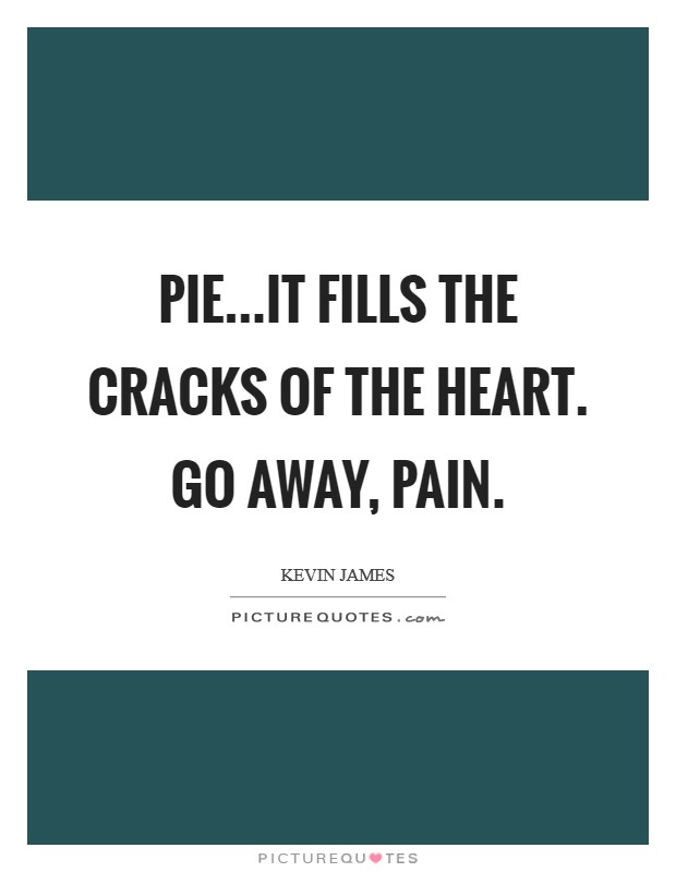 Pie...it fills the cracks of the heart. Go away, pain. Picture Quote #1