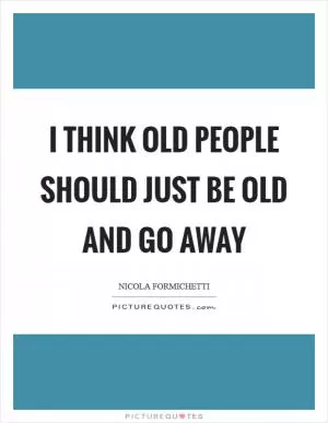 I think old people should just be old and go away Picture Quote #1