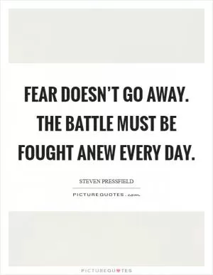 Fear doesn’t go away. The battle must be fought anew every day Picture Quote #1