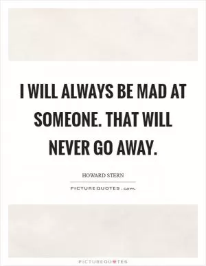 I will always be mad at someone. That will never go away Picture Quote #1