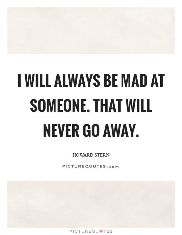 I will always be mad at someone. That will never go away. Picture Quote #1