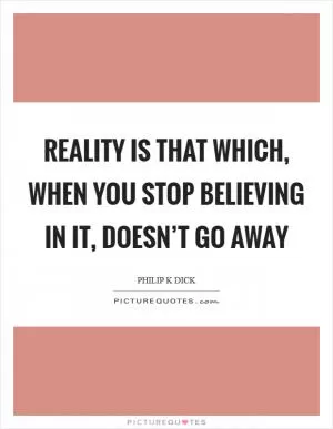 Reality is that which, when you stop believing in it, doesn’t go away Picture Quote #1