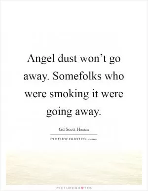 Angel dust won’t go away. Somefolks who were smoking it were going away Picture Quote #1