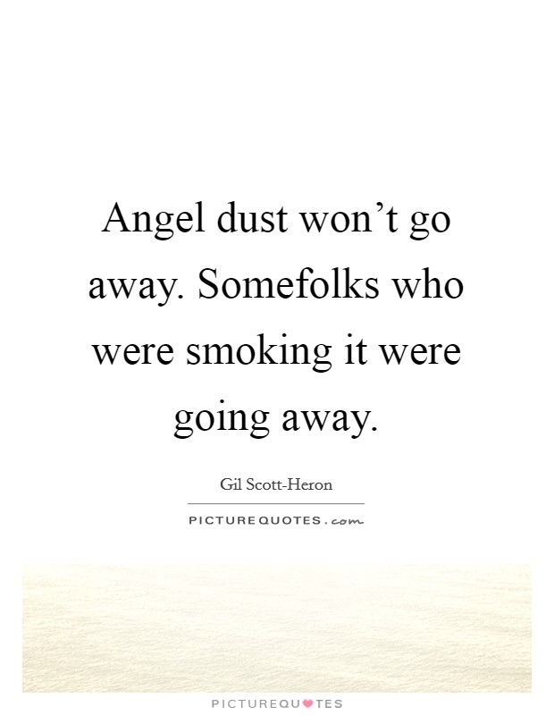 Angel dust won't go away. Somefolks who were smoking it were going away. Picture Quote #1