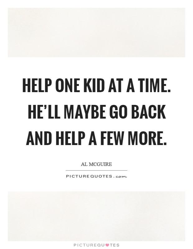 Help one kid at a time. He'll maybe go back and help a few more. Picture Quote #1