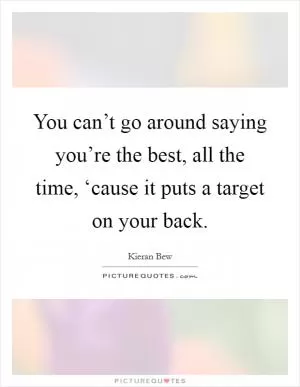 You can’t go around saying you’re the best, all the time, ‘cause it puts a target on your back Picture Quote #1