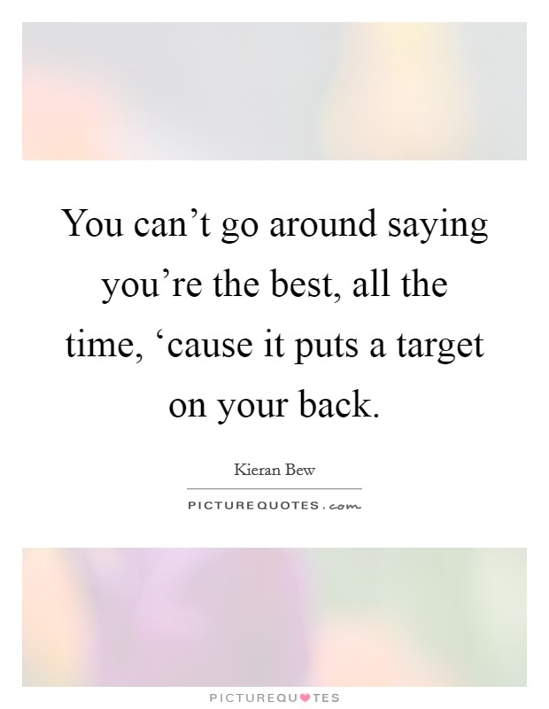 You can't go around saying you're the best, all the time, ‘cause it puts a target on your back. Picture Quote #1