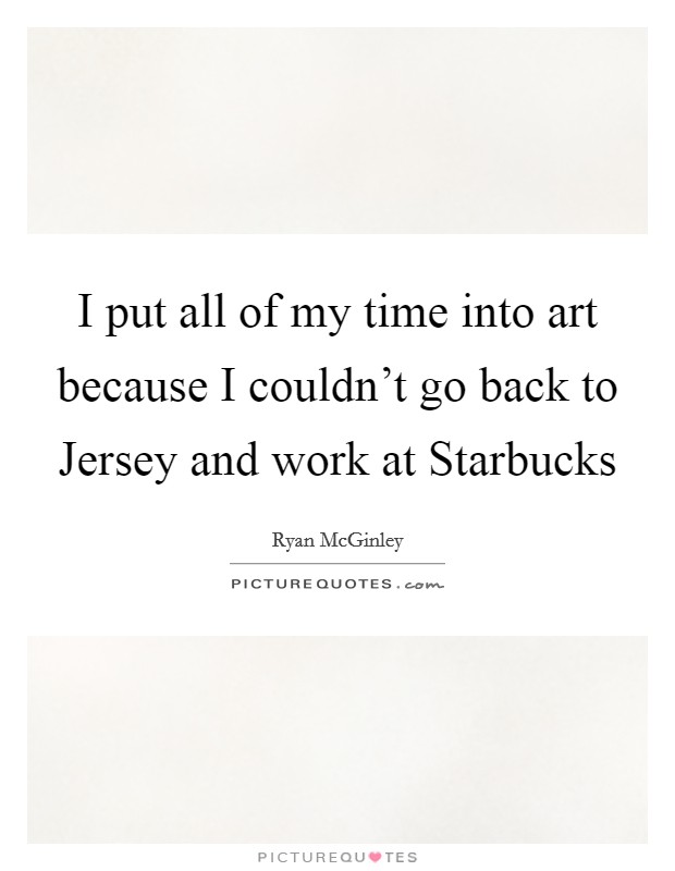 I put all of my time into art because I couldn't go back to Jersey and work at Starbucks Picture Quote #1