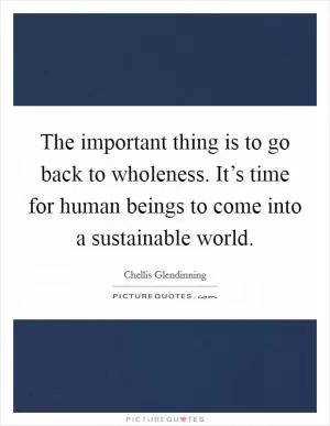 The important thing is to go back to wholeness. It’s time for human beings to come into a sustainable world Picture Quote #1