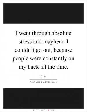 I went through absolute stress and mayhem. I couldn’t go out, because people were constantly on my back all the time Picture Quote #1