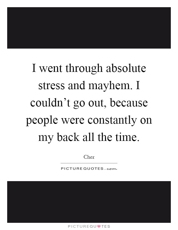 I went through absolute stress and mayhem. I couldn't go out, because people were constantly on my back all the time. Picture Quote #1
