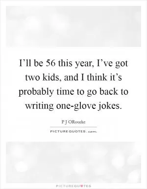 I’ll be 56 this year, I’ve got two kids, and I think it’s probably time to go back to writing one-glove jokes Picture Quote #1