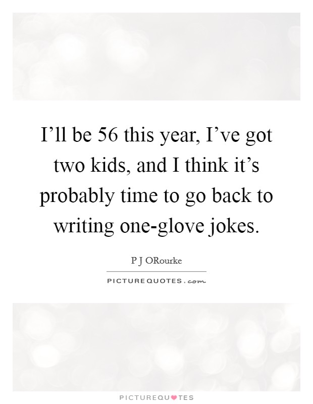 I'll be 56 this year, I've got two kids, and I think it's probably time to go back to writing one-glove jokes. Picture Quote #1