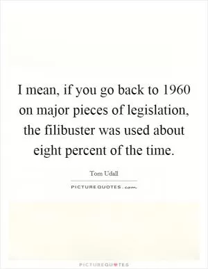 I mean, if you go back to 1960 on major pieces of legislation, the filibuster was used about eight percent of the time Picture Quote #1