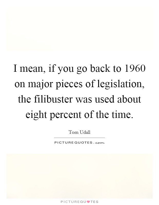 I mean, if you go back to 1960 on major pieces of legislation, the filibuster was used about eight percent of the time. Picture Quote #1