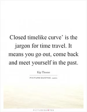 Closed timelike curve’ is the jargon for time travel. It means you go out, come back and meet yourself in the past Picture Quote #1