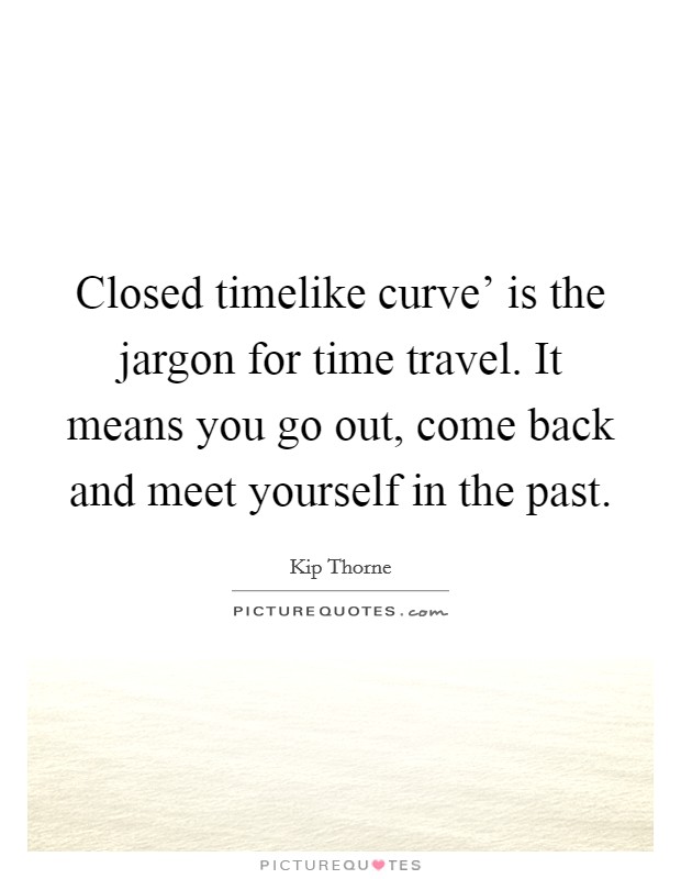 Closed timelike curve' is the jargon for time travel. It means you go out, come back and meet yourself in the past. Picture Quote #1