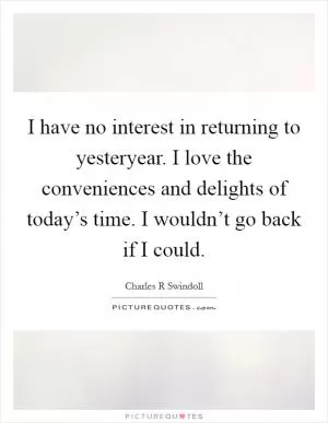 I have no interest in returning to yesteryear. I love the conveniences and delights of today’s time. I wouldn’t go back if I could Picture Quote #1