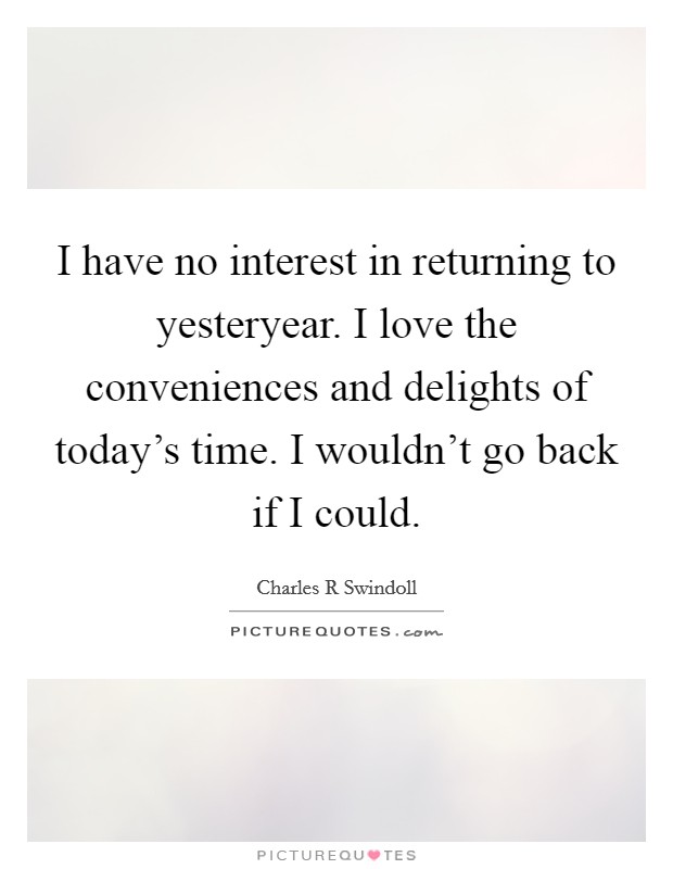 I have no interest in returning to yesteryear. I love the conveniences and delights of today's time. I wouldn't go back if I could. Picture Quote #1