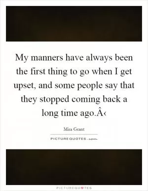 My manners have always been the first thing to go when I get upset, and some people say that they stopped coming back a long time ago.Â‹ Picture Quote #1