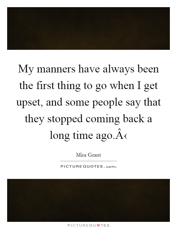 My manners have always been the first thing to go when I get upset, and some people say that they stopped coming back a long time ago.Â‹ Picture Quote #1