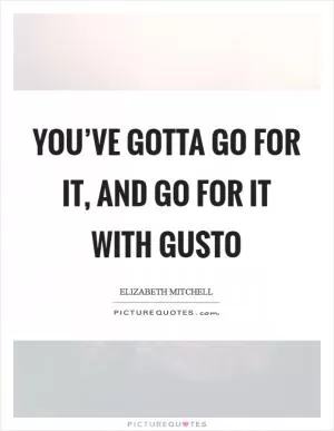 You’ve gotta go for it, and go for it with gusto Picture Quote #1