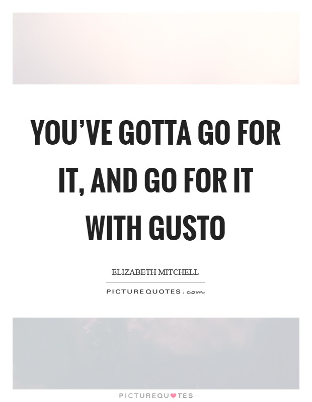 You've gotta go for it, and go for it with gusto Picture Quote #1