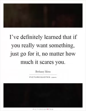 I’ve definitely learned that if you really want something, just go for it, no matter how much it scares you Picture Quote #1