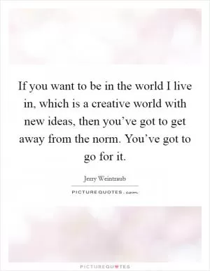 If you want to be in the world I live in, which is a creative world with new ideas, then you’ve got to get away from the norm. You’ve got to go for it Picture Quote #1