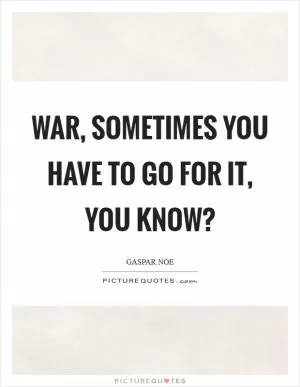 War, sometimes you have to go for it, you know? Picture Quote #1
