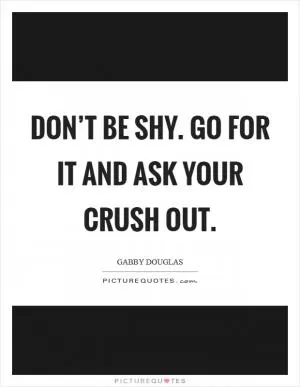 Don’t be shy. Go for it and ask your crush out Picture Quote #1