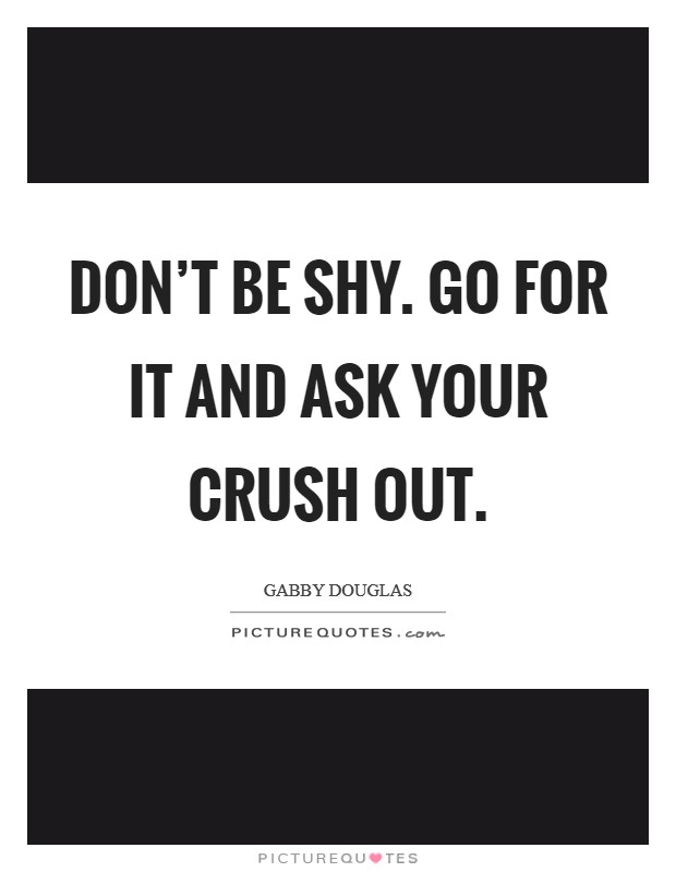 Don't be shy. Go for it and ask your crush out. Picture Quote #1