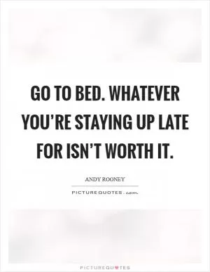 Go to bed. Whatever you’re staying up late for isn’t worth it Picture Quote #1