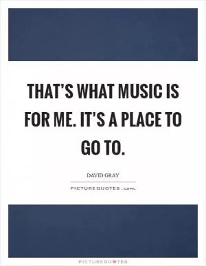 That’s what music is for me. It’s a place to go to Picture Quote #1
