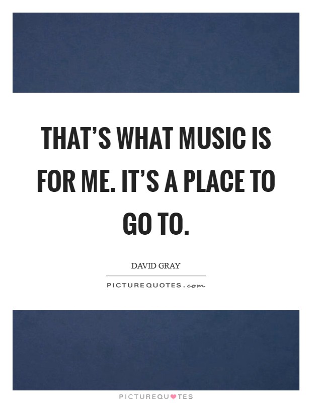 That's what music is for me. It's a place to go to. Picture Quote #1