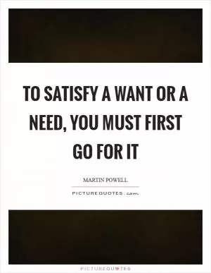 To satisfy a want or a need, you must first go for it Picture Quote #1