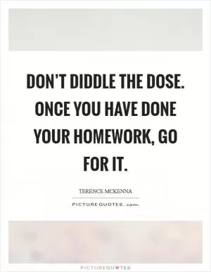 Don’t diddle the dose. Once you have done your homework, go for it Picture Quote #1